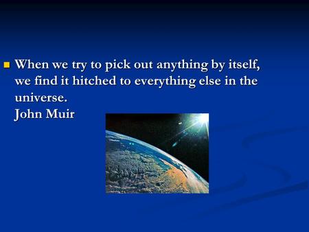 When we try to pick out anything by itself, we find it hitched to everything else in the universe. John Muir When we try to pick out anything by itself,
