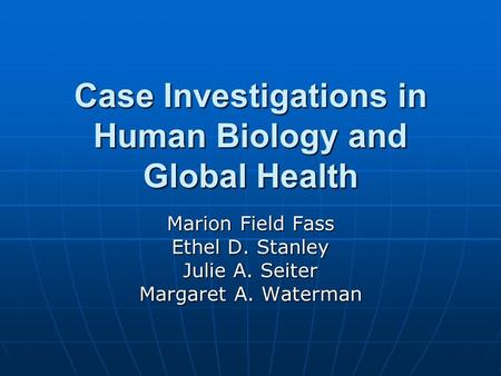Case Investigations in Human Biology and Global Health Marion Field Fass Ethel D. Stanley Julie A. Seiter Margaret A. Waterman.