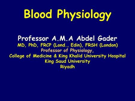 Blood Physiology Professor A.M.A Abdel Gader MD, PhD, FRCP (Lond., Edin), FRSH (London) Professor of Physiology, College of Medicine & King Khalid University.
