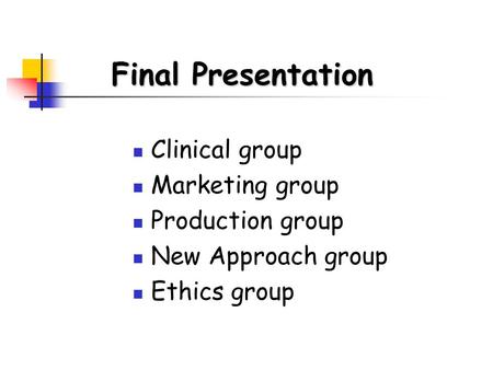 Clinical group Marketing group Production group New Approach group Ethics group Final Presentation.