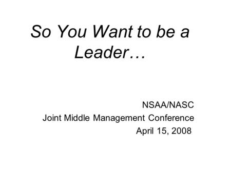 So You Want to be a Leader… NSAA/NASC Joint Middle Management Conference April 15, 2008.