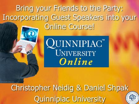 Bring your Friends to the Party: Incorporating Guest Speakers into your Online Course! Christopher Neidig & Daniel Shpak Quinnipiac University Christopher.