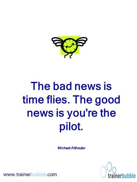 Www.trainerbubble.com The bad news is time flies. The good news is you're the pilot. Michael Althsuler.