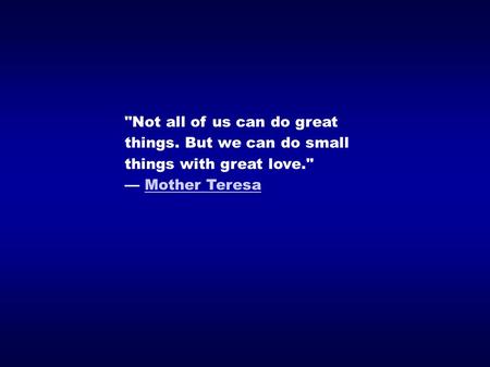 Not all of us can do great things. But we can do small things with great love. — Mother TeresaMother Teresa.