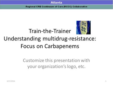 Train-the-Trainer Understanding multidrug-resistance: Focus on Carbapenems Customize this presentation with your organization’s logo, etc. 13/17/2014.