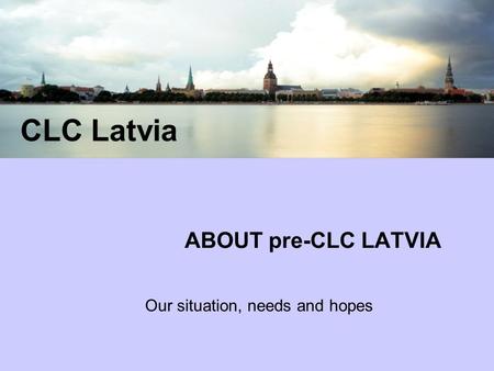 CLC Latvia ABOUT pre-CLC LATVIA Our situation, needs and hopes.