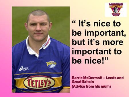 “ It’s nice to be important, but it’s more important to be nice!” Barrie McDermott – Leeds and Great BritainBarrie McDermott – Leeds and Great Britain.