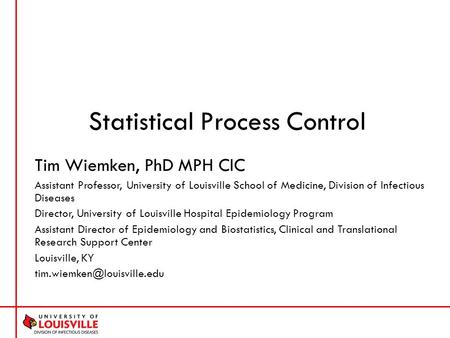 Statistical Process Control Tim Wiemken, PhD MPH CIC Assistant Professor, University of Louisville School of Medicine, Division of Infectious Diseases.