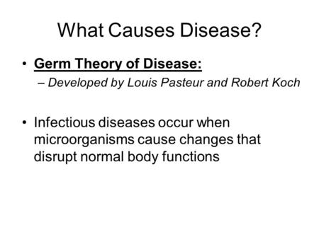 What Causes Disease? Germ Theory of Disease: –Developed by Louis Pasteur and Robert Koch Infectious diseases occur when microorganisms cause changes that.
