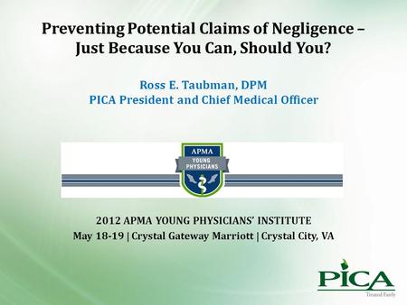Preventing Potential Claims of Negligence – Just Because You Can, Should You? Ross E. Taubman, DPM PICA President and Chief Medical Officer 2012 APMA YOUNG.