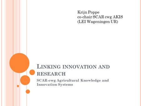 L INKING INNOVATION AND RESEARCH SCAR-cwg Agricultural Knowledge and Innovation Systems Krijn Poppe co-chair SCAR cwg AKIS (LEI Wageningen UR)