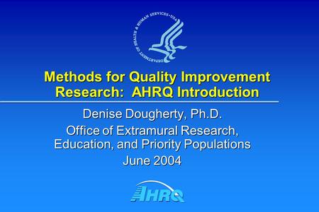Methods for Quality Improvement Research: AHRQ Introduction Denise Dougherty, Ph.D. Office of Extramural Research, Education, and Priority Populations.