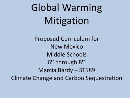 Global Warming Mitigation Proposed Curriculum for New Mexico Middle Schools 6 th through 8 th Marcia Bardy – ST589 Climate Change and Carbon Sequestration.