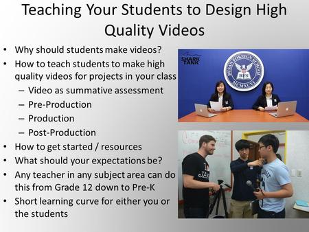 Teaching Your Students to Design High Quality Videos Why should students make videos? How to teach students to make high quality videos for projects in.