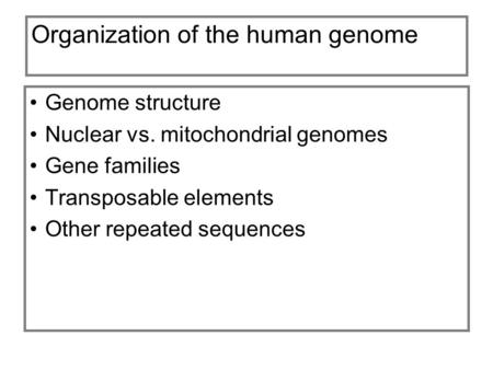 Organization of the human genome Genome structure Nuclear vs. mitochondrial genomes Gene families Transposable elements Other repeated sequences.