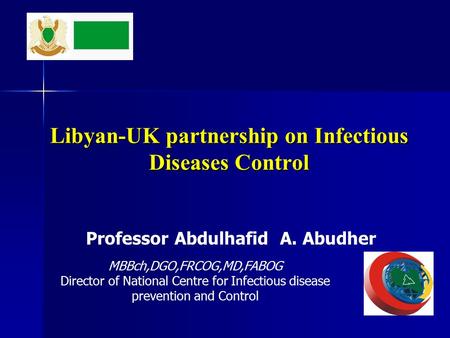 Libyan-UK partnership on Infectious Diseases Control Professor Abdulhafid A. Abudher MBBch,DGO,FRCOG,MD,FABOG Director of National Centre for Infectious.