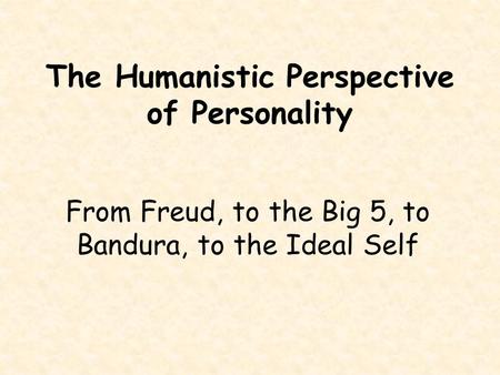 The Humanistic Perspective of Personality From Freud, to the Big 5, to Bandura, to the Ideal Self.