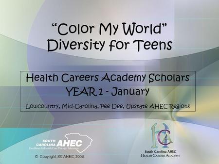 “Color My World” Diversity for Teens Health Careers Academy Scholars YEAR 1 - January Lowcountry, Mid-Carolina, Pee Dee, Upstate AHEC Regions © Copyright,