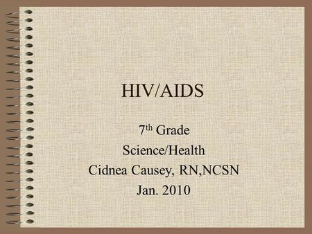 HIV/AIDS 7 th Grade Science/Health Cidnea Causey, RN,NCSN Jan. 2010.