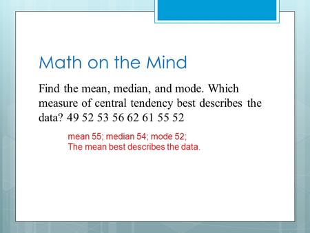 Math on the Mind Find the mean, median, and mode. Which measure of central tendency best describes the data? 49 52 53 56 62 61 55 52 mean 55; median 54;