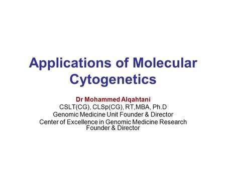 Applications of Molecular Cytogenetics Dr Mohammed Alqahtani CSLT(CG), CLSp(CG), RT,MBA, Ph.D Genomic Medicine Unit Founder & Director Center of Excellence.