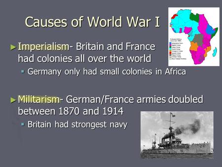 Causes of World War I Imperialism- Britain and France had colonies all over the world Germany only had small colonies in Africa Militarism-