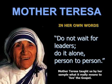 MOTHER TERESA IN HER OWN WORDS IN HER OWN WORDS “Do not wait for leaders; do it alone, person to person.” “Do not wait for leaders; do it alone, person.