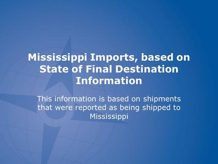 Mississippi Imports, based on State of Final Destination Information This information is based on shipments that were reported as being shipped to Mississippi.