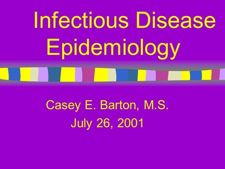 Infectious Disease Epidemiology Casey E. Barton, M.S. July 26, 2001.