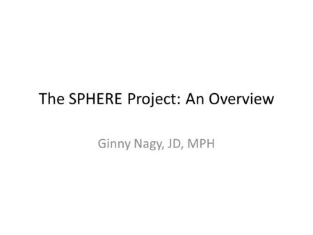 The SPHERE Project: An Overview Ginny Nagy, JD, MPH.