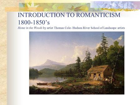 INTRODUCTION TO ROMANTICISM 1800-1850’s Home in the Woods by artist Thomas Cole- Hudson River School of Landscape artists.