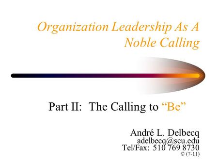 Organization Leadership As A Noble Calling Part II: The Calling to “Be” André L. Delbecq Tel/Fax: 510 769 8730 © (7-11)