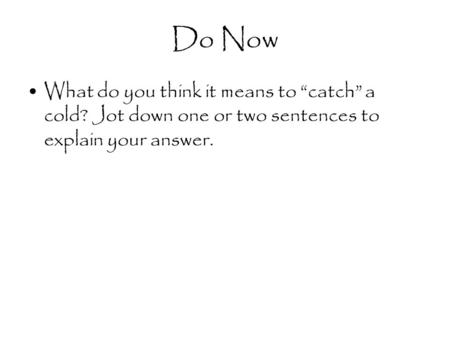 Do Now What do you think it means to “catch” a cold? Jot down one or two sentences to explain your answer.