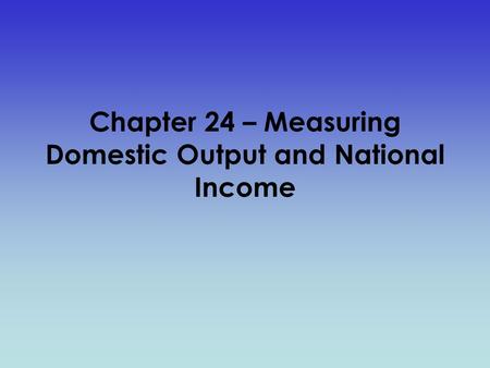 Chapter 24 – Measuring Domestic Output and National Income