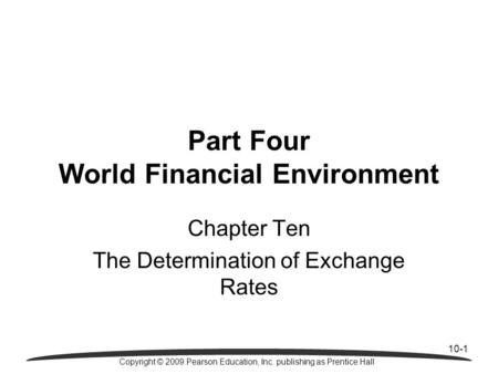 10-1 Copyright © 2009 Pearson Education, Inc. publishing as Prentice Hall Chapter Ten The Determination of Exchange Rates Part Four World Financial Environment.