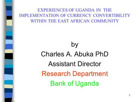 1 EXPERIENCES OF UGANDA IN THE IMPLEMENTATION OF CURRENCY CONVERTIBILITY WITHIN THE EAST AFRICAN COMMUNITY by Charles A. Abuka PhD Assistant Director Research.