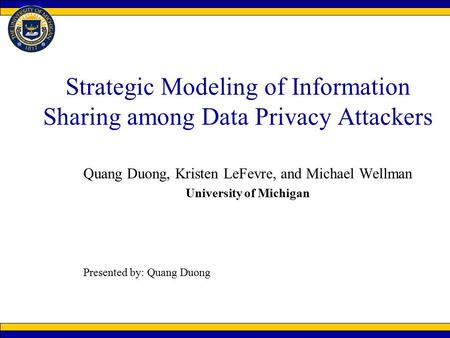 Strategic Modeling of Information Sharing among Data Privacy Attackers Quang Duong, Kristen LeFevre, and Michael Wellman University of Michigan Presented.