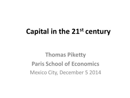 Capital in the 21 st century Thomas Piketty Paris School of Economics Mexico City, December 5 2014.