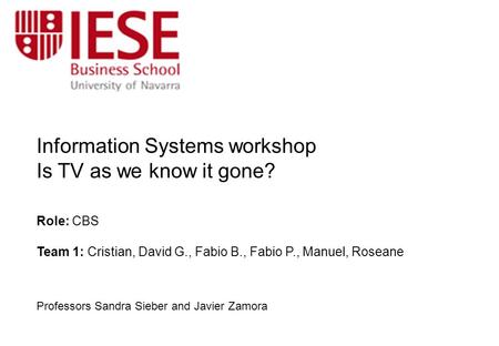 Information Systems workshop Is TV as we know it gone? Role: CBS Team 1: Cristian, David G., Fabio B., Fabio P., Manuel, Roseane Professors Sandra Sieber.