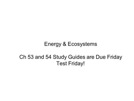Energy & Ecosystems Ch 53 and 54 Study Guides are Due Friday Test Friday!