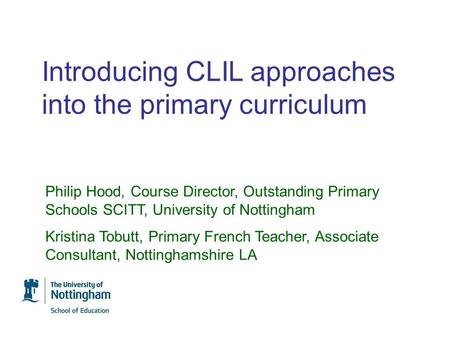 Introducing CLIL approaches into the primary curriculum Philip Hood, Course Director, Outstanding Primary Schools SCITT, University of Nottingham Kristina.