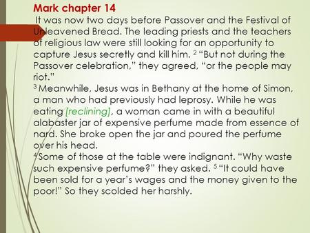 Mark chapter 14 It was now two days before Passover and the Festival of Unleavened Bread. The leading priests and the teachers of religious law were still.