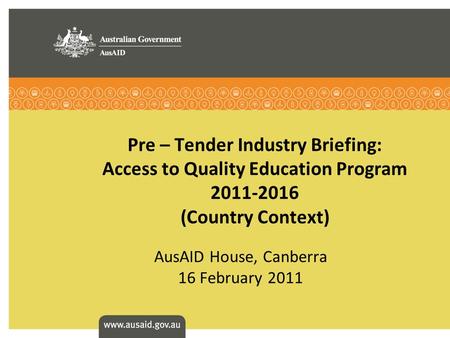 Pre – Tender Industry Briefing: Access to Quality Education Program 2011-2016 (Country Context) AusAID House, Canberra 16 February 2011.