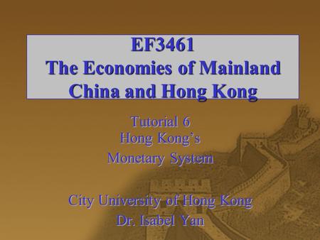 EF3461 The Economies of Mainland China and Hong Kong Tutorial 6 Hong Kong’s Monetary System City University of Hong Kong Dr. Isabel Yan.