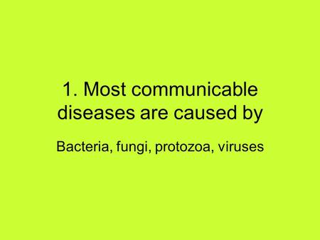 1. Most communicable diseases are caused by Bacteria, fungi, protozoa, viruses.