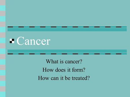 Cancer What is cancer? How does it form? How can it be treated?