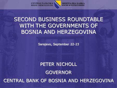 SECOND BUSINESS ROUNDTABLE WITH THE GOVERNMENTS OF BOSNIA AND HERZEGOVINA Sarajevo, September 22-23 PETER NICHOLL GOVERNOR CENTRAL BANK OF BOSNIA AND HERZEGOVINA.