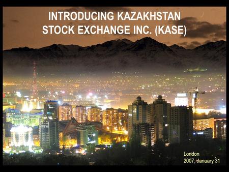 INTRODUCING KAZAKHSTAN STOCK EXCHANGE INC. (KASE) London 2007, January 31.