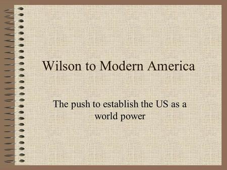 Wilson to Modern America The push to establish the US as a world power.
