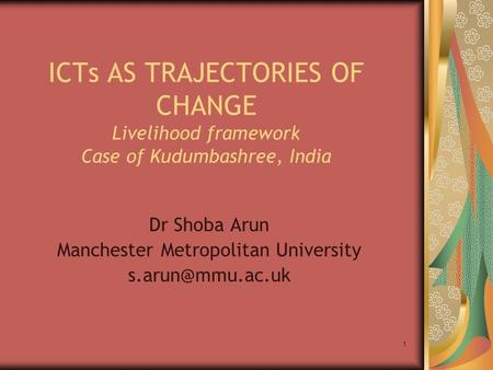 1 ICTs AS TRAJECTORIES OF CHANGE Livelihood framework Case of Kudumbashree, India Dr Shoba Arun Manchester Metropolitan University